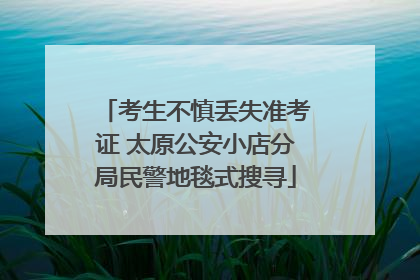 考生不慎丢失准考证 太原公安小店分局民警地毯式搜寻