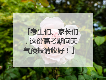 考生们、家长们，这份高考期间天气预报请收好！