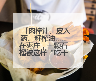 肉榨汁、皮入药、籽榨油……在枣庄，一颗石榴被这样“吃干榨净”