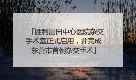 胜利油田中心医院杂交手术室正式启用，并完成东营市首例杂交手术