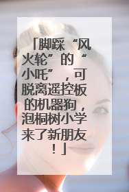 脚踩“风火轮”的“小吒”，可脱离遥控板的机器狗，泡桐树小学来了新朋友！
