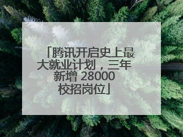 腾讯开启史上最大就业计划，三年新增 28000校招岗位