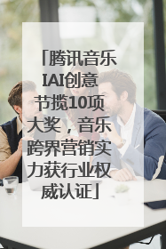 腾讯音乐IAI创意节揽10项大奖，音乐跨界营销实力获行业权威认证