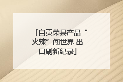 自贡荣县产品“火辣”闯世界 出口刷新纪录