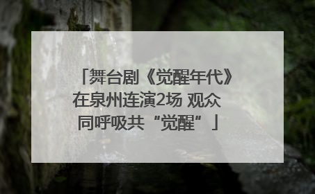 舞台剧《觉醒年代》在泉州连演2场 观众同呼吸共“觉醒”