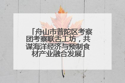 舟山市普陀区考察团考察联舌工坊，共谋海洋经济与预制食材产业融合发展