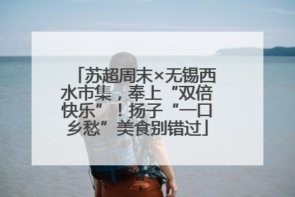 苏超周末×无锡西水市集，奉上“双倍快乐”！扬子“一口乡愁”美食别错过