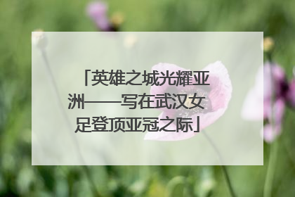 英雄之城光耀亚洲——写在武汉女足登顶亚冠之际