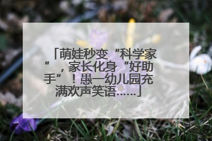 萌娃秒变“科学家”，家长化身“好助手”！愚一幼儿园充满欢声笑语……