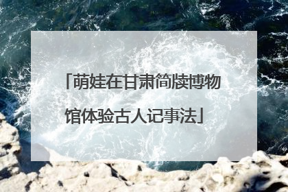萌娃在甘肃简牍博物馆体验古人记事法