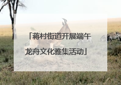 蒋村街道开展端午龙舟文化雅集活动