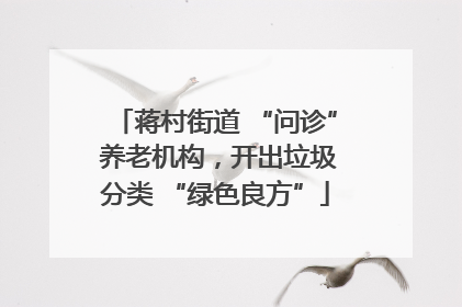 蒋村街道 “问诊” 养老机构，开出垃圾分类 “绿色良方”
