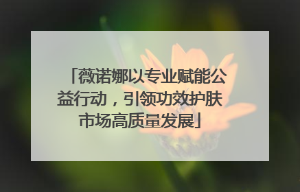 薇诺娜以专业赋能公益行动，引领功效护肤市场高质量发展