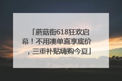 蘑菇街618狂欢启幕！不用凑单直享底价，三重补贴嗨购今夏