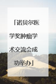 诺贝尔医学奖肿瘤学术交流会成功举办