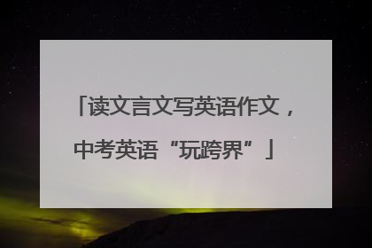 读文言文写英语作文，中考英语“玩跨界”