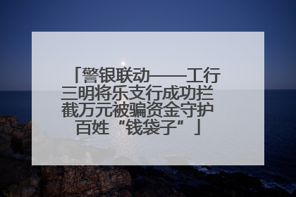 警银联动——工行三明将乐支行成功拦截万元被骗资金守护百姓“钱袋子”