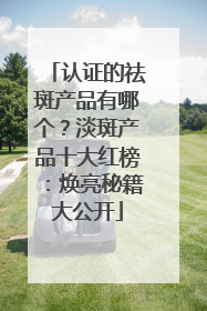 认证的祛斑产品有哪个？淡斑产品十大红榜：焕亮秘籍大公开