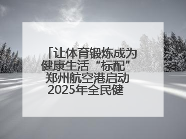 让体育锻炼成为健康生活“标配” 郑州航空港启动2025年全民健身活动月