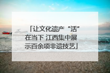 让文化遗产“活”在当下 江西集中展示百余项非遗技艺