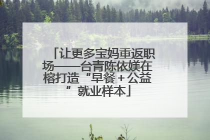 让更多宝妈重返职场——台青陈依媄在榕打造“早餐＋公益”就业样本