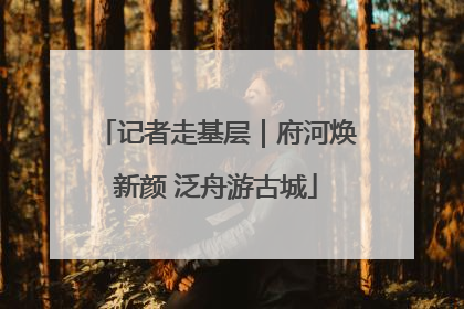 记者走基层｜府河焕新颜 泛舟游古城