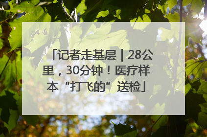 记者走基层｜28公里，30分钟！医疗样本“打飞的”送检