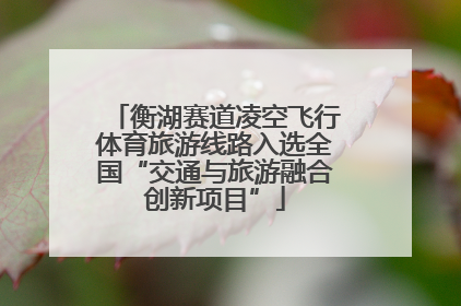 衡湖赛道凌空飞行体育旅游线路入选全国“交通与旅游融合创新项目”
