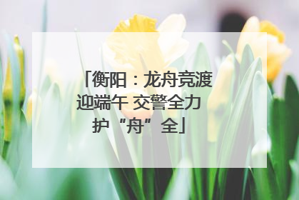衡阳：龙舟竞渡迎端午 交警全力护“舟”全