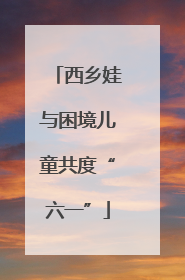 西乡娃与困境儿童共度“六一”