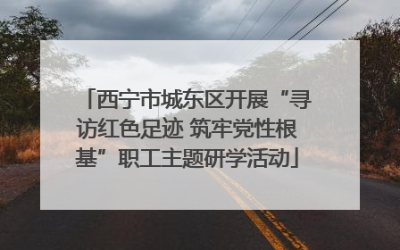 西宁市城东区开展“寻访红色足迹 筑牢党性根基”职工主题研学活动