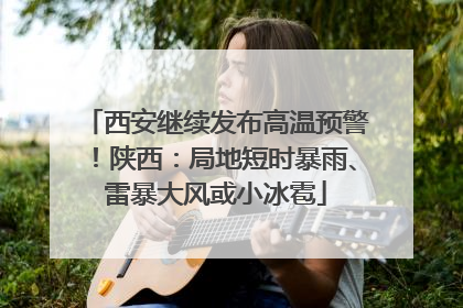 西安继续发布高温预警！陕西：局地短时暴雨、雷暴大风或小冰雹