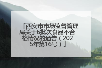 西安市市场监督管理局关于6批次食品不合格情况的通告（2025年第16号）