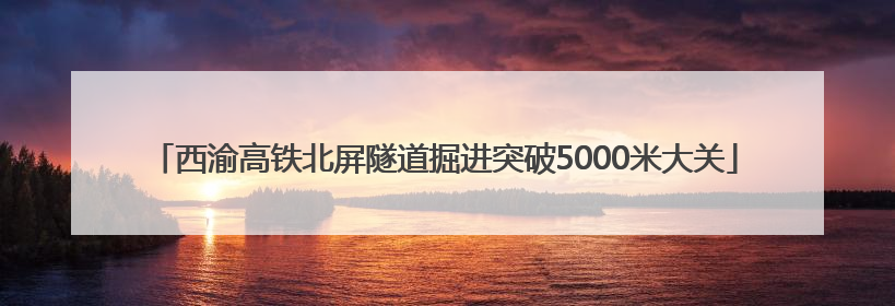 西渝高铁北屏隧道掘进突破5000米大关