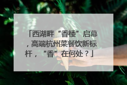 西湖畔“香楼”启幕，高端杭州菜餐饮新标杆，“香”在何处？