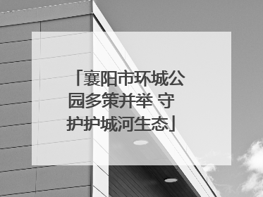 襄阳市环城公园多策并举 守护护城河生态