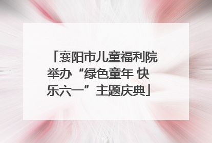 襄阳市儿童福利院举办“绿色童年 快乐六一”主题庆典