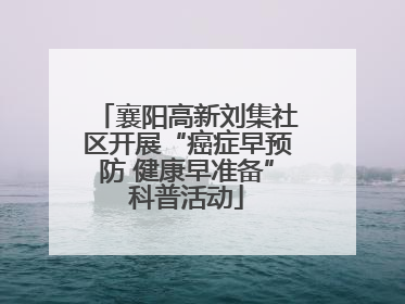 襄阳高新刘集社区开展“癌症早预防 健康早准备”科普活动