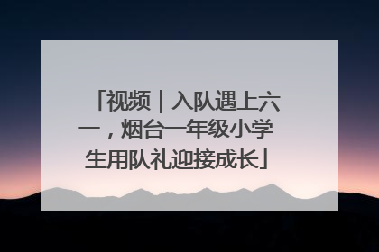 视频｜入队遇上六一，烟台一年级小学生用队礼迎接成长