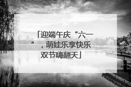 迎端午庆“六一”，萌娃乐享快乐双节嗨翻天