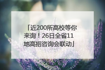 近200所高校等你来询！26日全省11地高招咨询会联动