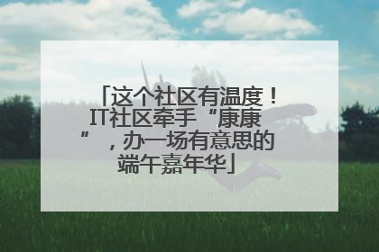 这个社区有温度！IT社区牵手“康康”，办一场有意思的端午嘉年华