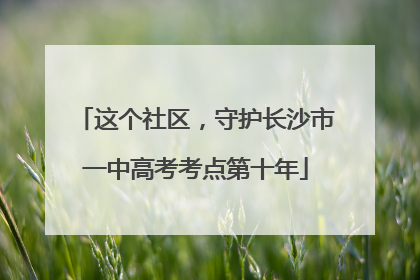 这个社区，守护长沙市一中高考考点第十年