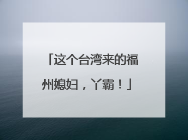 这个台湾来的福州媳妇，丫霸！
