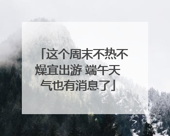 这个周末不热不燥宜出游 端午天气也有消息了