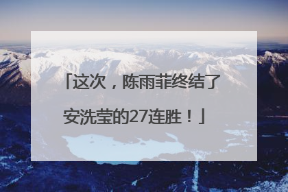 这次，陈雨菲终结了安洗莹的27连胜！