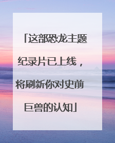这部恐龙主题纪录片已上线，将刷新你对史前巨兽的认知