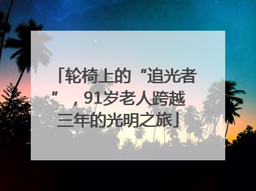轮椅上的“追光者”，91岁老人跨越三年的光明之旅