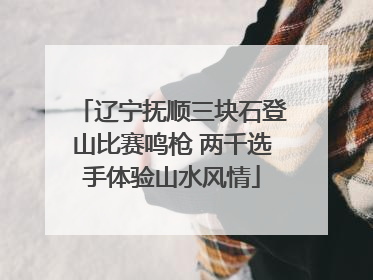 辽宁抚顺三块石登山比赛鸣枪 两千选手体验山水风情
