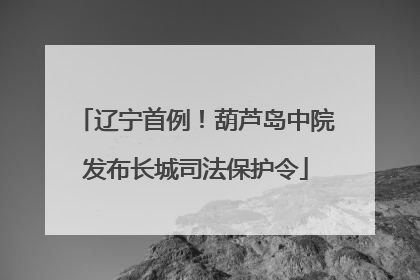 辽宁首例！葫芦岛中院发布长城司法保护令